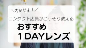 内緒だよ！コンタクト店員がこっそり教えるおすすめ１DAYレンズ